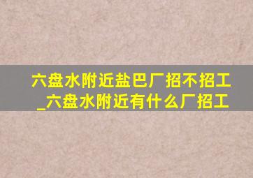 六盘水附近盐巴厂招不招工_六盘水附近有什么厂招工