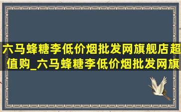 六马蜂糖李(低价烟批发网)旗舰店超值购_六马蜂糖李(低价烟批发网)旗舰店直播