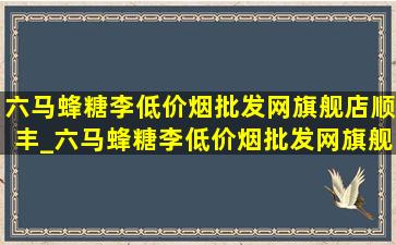 六马蜂糖李(低价烟批发网)旗舰店顺丰_六马蜂糖李(低价烟批发网)旗舰店2024