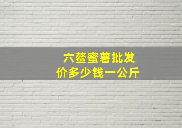 六鳌蜜薯批发价多少钱一公斤