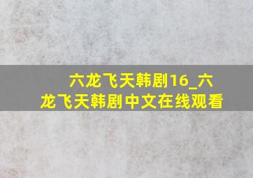 六龙飞天韩剧16_六龙飞天韩剧中文在线观看