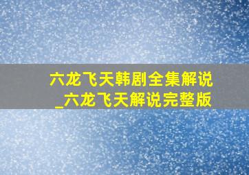 六龙飞天韩剧全集解说_六龙飞天解说完整版