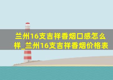 兰州16支吉祥香烟口感怎么样_兰州16支吉祥香烟价格表