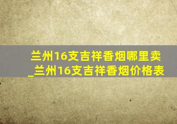 兰州16支吉祥香烟哪里卖_兰州16支吉祥香烟价格表