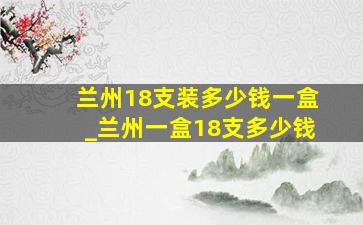 兰州18支装多少钱一盒_兰州一盒18支多少钱