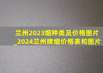 兰州2023烟种类及价格图片_2024兰州牌烟价格表和图片