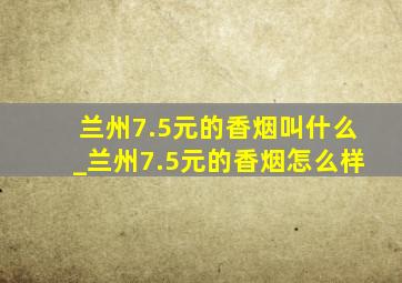 兰州7.5元的香烟叫什么_兰州7.5元的香烟怎么样