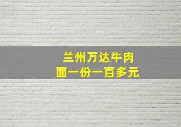 兰州万达牛肉面一份一百多元