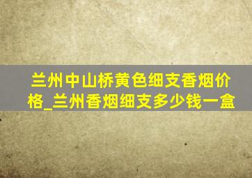 兰州中山桥黄色细支香烟价格_兰州香烟细支多少钱一盒