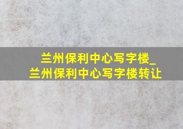 兰州保利中心写字楼_兰州保利中心写字楼转让