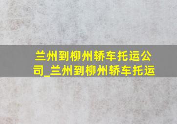 兰州到柳州轿车托运公司_兰州到柳州轿车托运