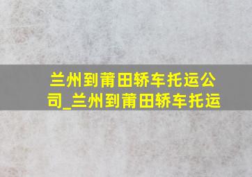 兰州到莆田轿车托运公司_兰州到莆田轿车托运