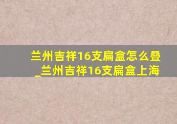 兰州吉祥16支扁盒怎么叠_兰州吉祥16支扁盒上海