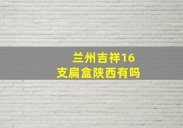 兰州吉祥16支扁盒陕西有吗