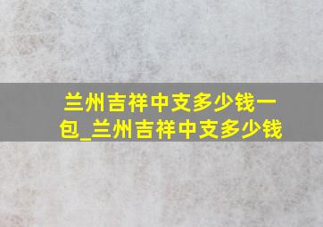 兰州吉祥中支多少钱一包_兰州吉祥中支多少钱