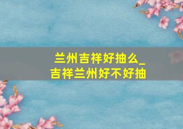 兰州吉祥好抽么_吉祥兰州好不好抽