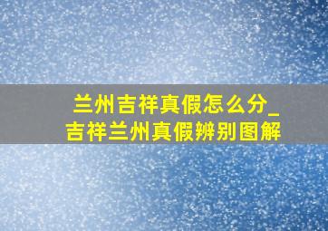 兰州吉祥真假怎么分_吉祥兰州真假辨别图解