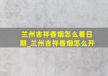 兰州吉祥香烟怎么看日期_兰州吉祥香烟怎么开