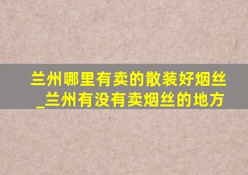 兰州哪里有卖的散装好烟丝_兰州有没有卖烟丝的地方