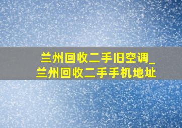 兰州回收二手旧空调_兰州回收二手手机地址