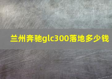 兰州奔驰glc300落地多少钱