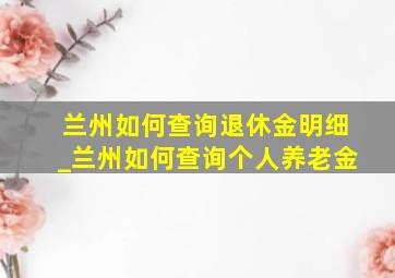 兰州如何查询退休金明细_兰州如何查询个人养老金