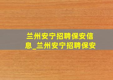 兰州安宁招聘保安信息_兰州安宁招聘保安