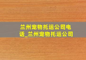 兰州宠物托运公司电话_兰州宠物托运公司