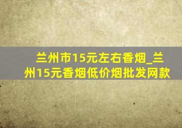 兰州市15元左右香烟_兰州15元香烟(低价烟批发网)款