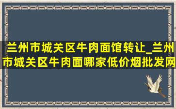 兰州市城关区牛肉面馆转让_兰州市城关区牛肉面哪家(低价烟批发网)吃