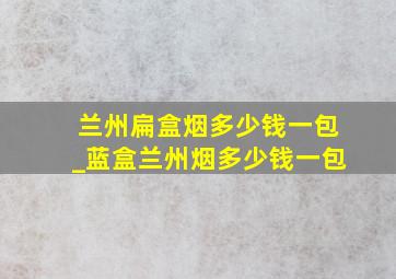 兰州扁盒烟多少钱一包_蓝盒兰州烟多少钱一包