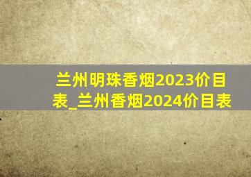 兰州明珠香烟2023价目表_兰州香烟2024价目表