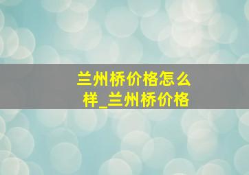 兰州桥价格怎么样_兰州桥价格