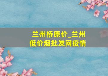 兰州桥原价_兰州(低价烟批发网)疫情