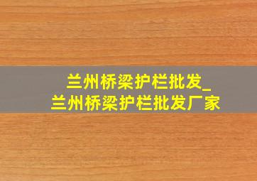 兰州桥梁护栏批发_兰州桥梁护栏批发厂家