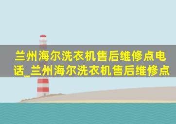 兰州海尔洗衣机售后维修点电话_兰州海尔洗衣机售后维修点