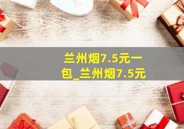 兰州烟7.5元一包_兰州烟7.5元