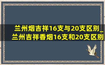 兰州烟吉祥16支与20支区别_兰州吉祥香烟16支和20支区别