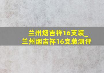 兰州烟吉祥16支装_兰州烟吉祥16支装测评