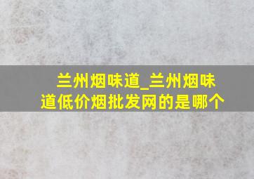 兰州烟味道_兰州烟味道(低价烟批发网)的是哪个