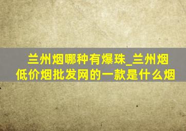 兰州烟哪种有爆珠_兰州烟(低价烟批发网)的一款是什么烟