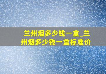 兰州烟多少钱一盒_兰州烟多少钱一盒标准价