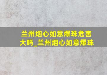 兰州烟心如意爆珠危害大吗_兰州烟心如意爆珠