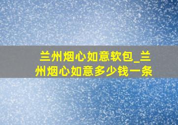 兰州烟心如意软包_兰州烟心如意多少钱一条