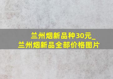 兰州烟新品种30元_兰州烟新品全部价格图片