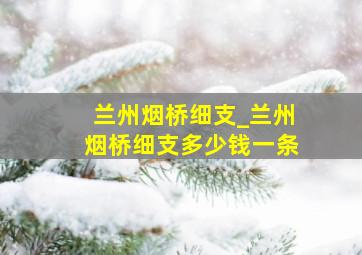 兰州烟桥细支_兰州烟桥细支多少钱一条