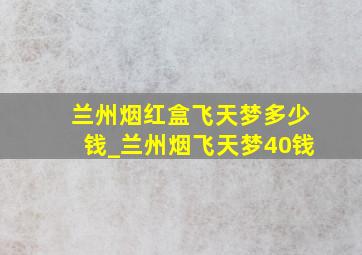 兰州烟红盒飞天梦多少钱_兰州烟飞天梦40钱