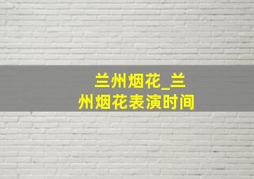 兰州烟花_兰州烟花表演时间