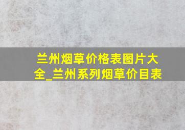 兰州烟草价格表图片大全_兰州系列烟草价目表