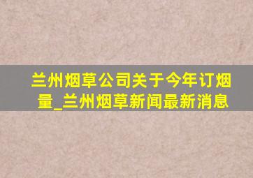 兰州烟草公司关于今年订烟量_兰州烟草新闻最新消息